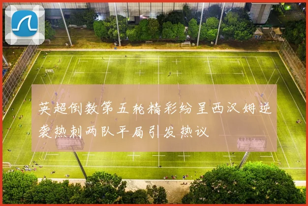 英超倒数第五轮精彩纷呈西汉姆逆袭热刺两队平局引发热议