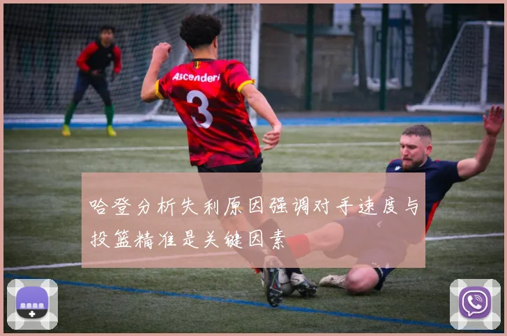 哈登分析失利原因强调对手速度与投篮精准是关键因素