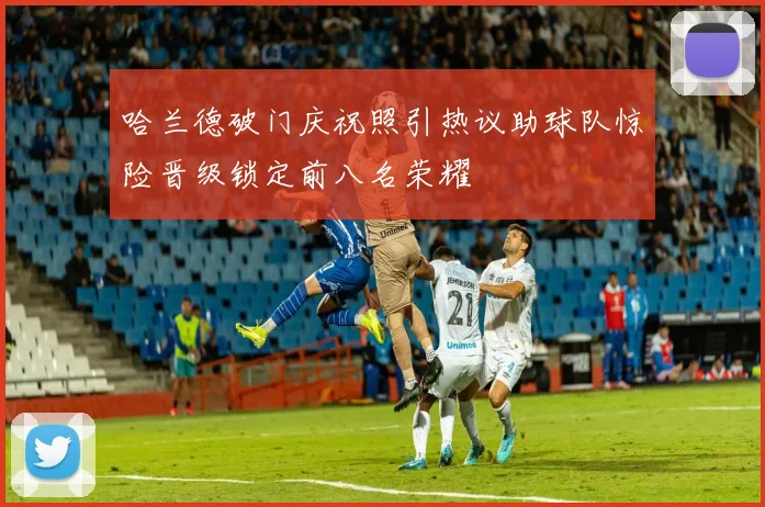 哈兰德破门庆祝照引热议助球队惊险晋级锁定前八名荣耀