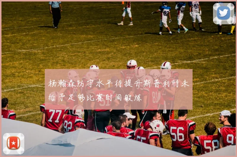 杨瀚森防守水平待提升斯普利特未给予足够比赛时间锻炼