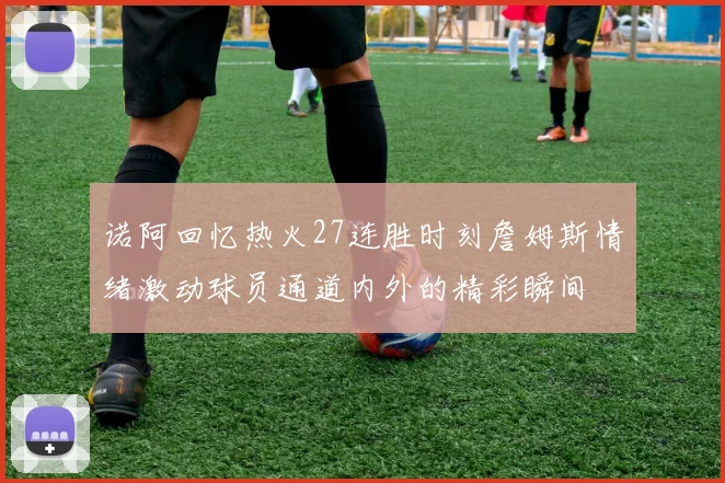 诺阿回忆热火27连胜时刻詹姆斯情绪激动球员通道内外的精彩瞬间