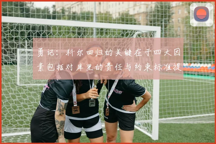 勇记：科尔回归的关键在于四大因素包括对库里的责任与约束标准提升