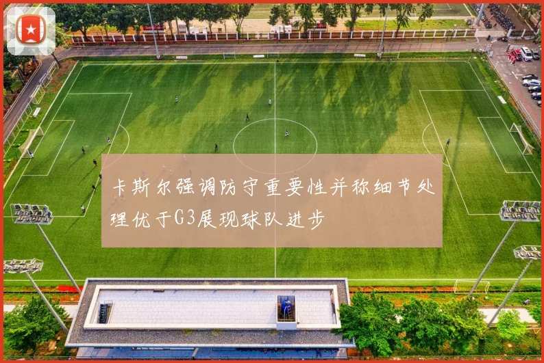 卡斯尔强调防守重要性并称细节处理优于G3展现球队进步