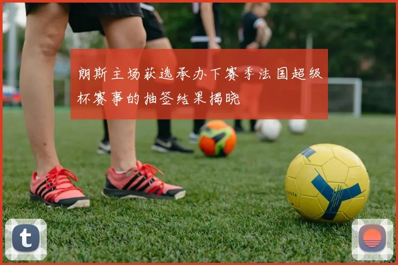 朗斯主场获选承办下赛季法国超级杯赛事的抽签结果揭晓