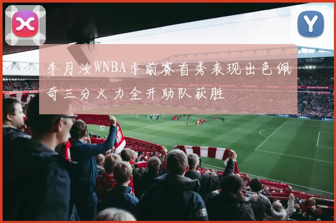 李月汝WNBA季前赛首秀表现出色佩奇三分火力全开助队获胜