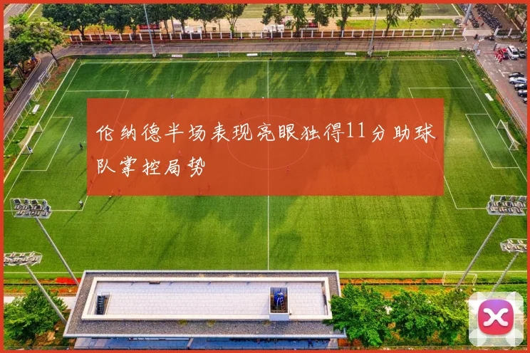 伦纳德半场表现亮眼独得11分助球队掌控局势