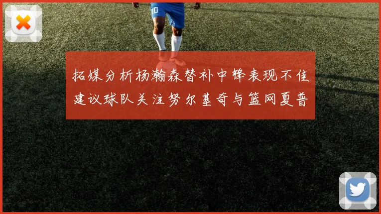 拓媒分析杨瀚森替补中锋表现不佳建议球队关注努尔基奇与篮网夏普