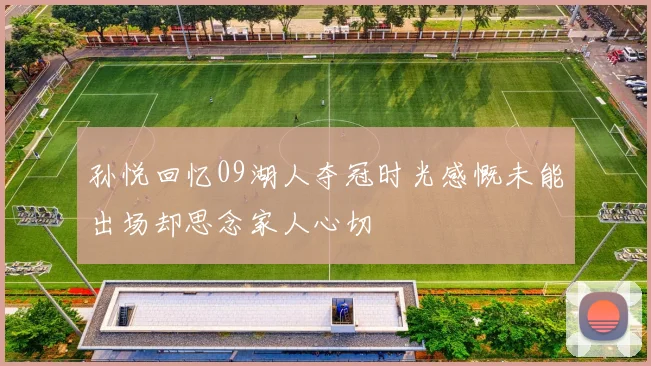 孙悦回忆09湖人夺冠时光感慨未能出场却思念家人心切