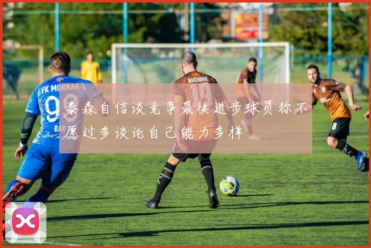 泰森自信谈竞争最快进步球员称不愿过多谈论自己能力多样