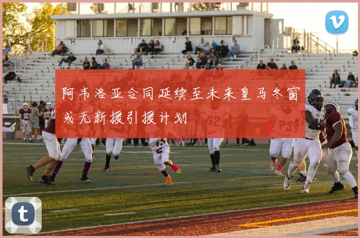 阿韦洛亚合同延续至未来皇马冬窗或无新援引援计划