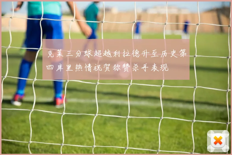 克莱三分球超越利拉德升至历史第四库里热情祝贺称赞杀手表现