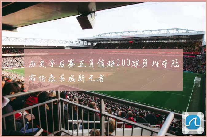 历史季后赛正负值超200球员均夺冠布伦森或成新王者