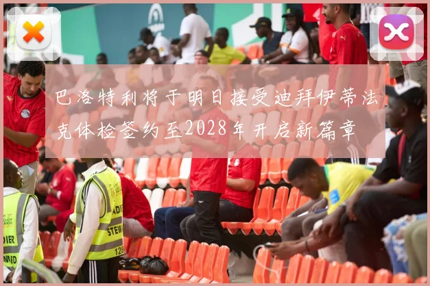 巴洛特利将于明日接受迪拜伊蒂法克体检签约至2028年开启新篇章