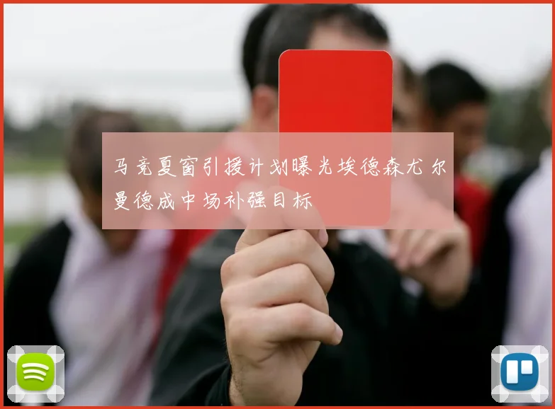 马竞夏窗引援计划曝光埃德森尤尔曼德成中场补强目标
